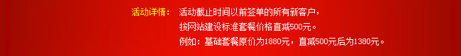 活動詳情：活動截止時間以前簽單的所有新客戶，按網(wǎng)站建設(shè)標準套餐價格直減500元。例如：基礎(chǔ)套餐原價為1880元，直減500元后為1380元。